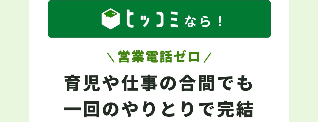 ヒッコミなら！ 営業電話ゼロ 育児や仕事の合間でも一回のやりとりで完結