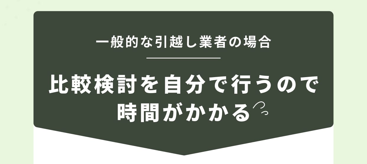 一般的な引越し業者の場合 比較検討を自分で行うので時間がかかる