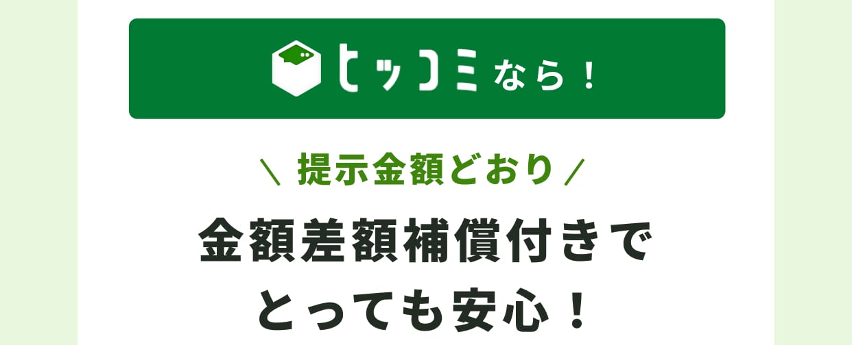 ヒッコミなら！ 提示金額どおり 金額差額補償付きでとっても安心！