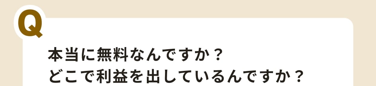 本当に無料なんですか？どこで利益を出しているんですか？