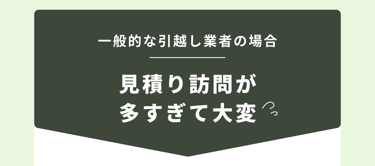 一般的な引越し業者の場合 見積もり訪問が多すぎて大変