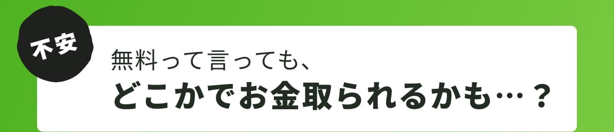 不安 無料って言っても、どこかでお金取られるかも…？