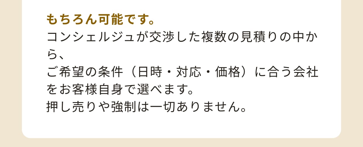 もちろん可能です。コンシェルジュが交渉した複数の見積りの中から、ご希望の条件（日時・対応・価格）に合う会社をお客様自身で選べます。押し売りや強制は一切ありません。