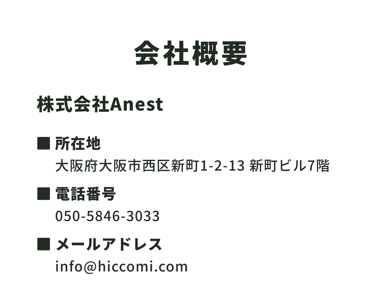 会社概要 株式会社Anest ■所在地 大阪府大阪市西区新町1-2-13 新町ビル7階 ■電話番号 050-5846-3033 ■メールアドレス info@hiccomi.com